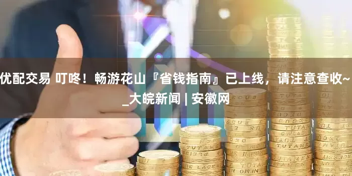 优配交易 叮咚！畅游花山『省钱指南』已上线，请注意查收~ _大皖新闻 | 安徽网