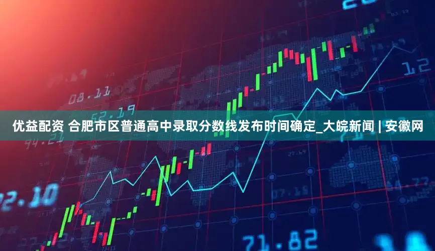 优益配资 合肥市区普通高中录取分数线发布时间确定_大皖新闻 | 安徽网