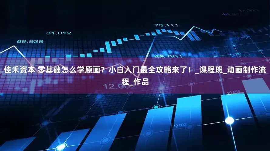 佳禾资本 零基础怎么学原画？小白入门最全攻略来了！_课程班_动画制作流程_作品
