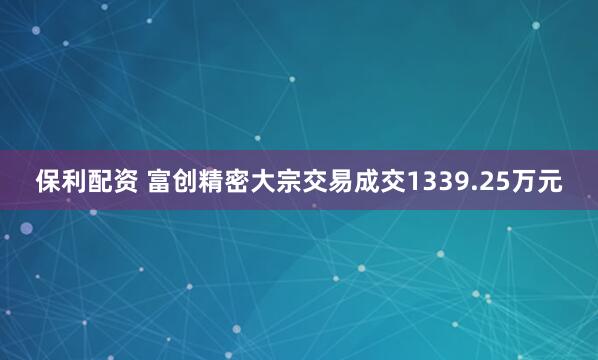 保利配资 富创精密大宗交易成交1339.25万元