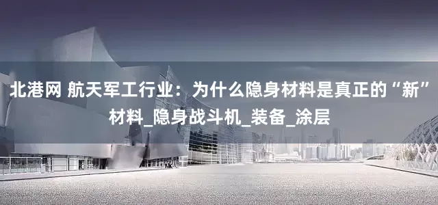 北港网 航天军工行业：为什么隐身材料是真正的“新”材料_隐身战斗机_装备_涂层