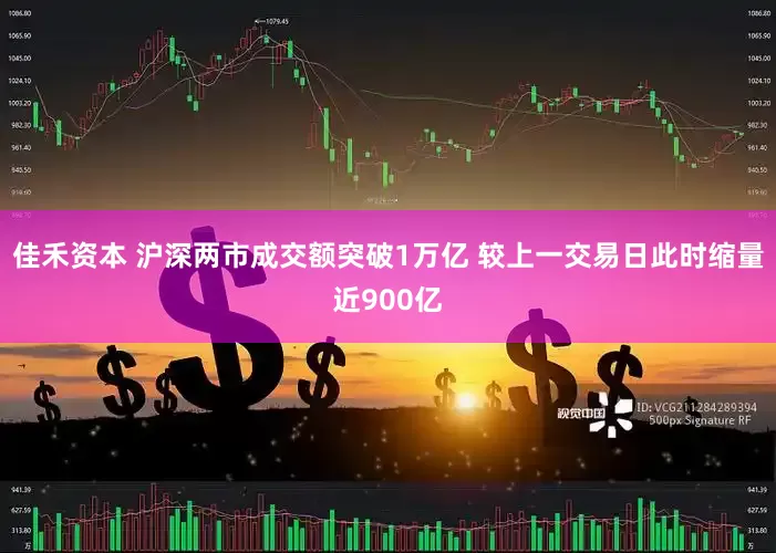 佳禾资本 沪深两市成交额突破1万亿 较上一交易日此时缩量近900亿