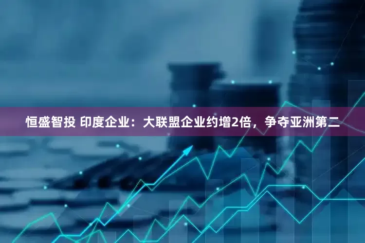 恒盛智投 印度企业：大联盟企业约增2倍，争夺亚洲第二