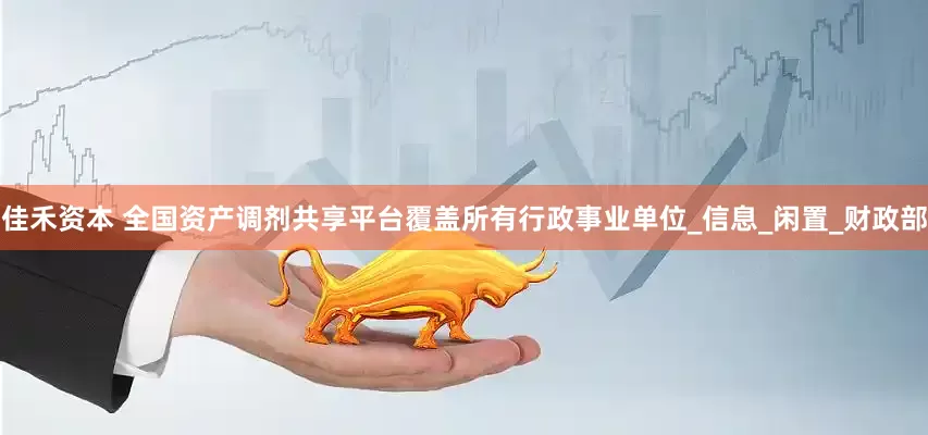 佳禾资本 全国资产调剂共享平台覆盖所有行政事业单位_信息_闲置_财政部