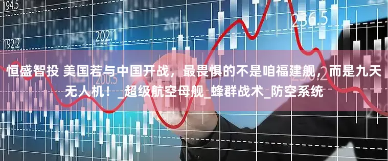 恒盛智投 美国若与中国开战，最畏惧的不是咱福建舰，而是九天无人机！_超级航空母舰_蜂群战术_防空系统