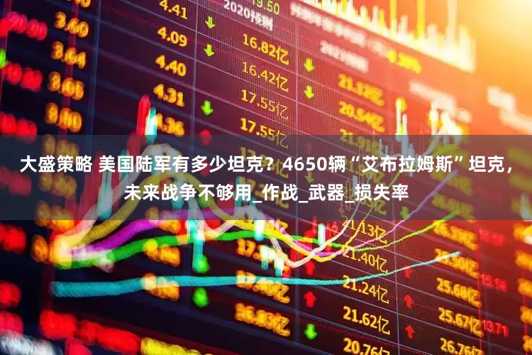 大盛策略 美国陆军有多少坦克？4650辆“艾布拉姆斯”坦克，未来战争不够用_作战_武器_损失率