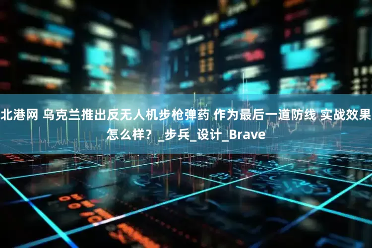 北港网 乌克兰推出反无人机步枪弹药 作为最后一道防线 实战效果怎么样？_步兵_设计_Brave