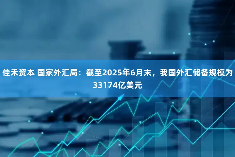佳禾资本 国家外汇局：截至2025年6月末，我国外汇储备规模为33174亿美元