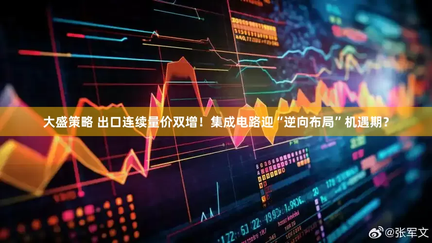 大盛策略 出口连续量价双增！集成电路迎“逆向布局”机遇期？