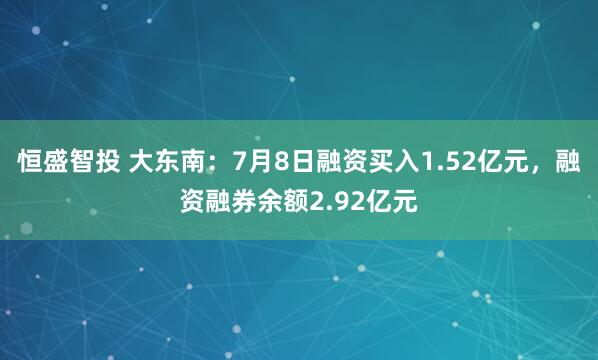 恒盛智投 大东南：7月8日融资买入1.52亿元，融资融券余额2.92亿元