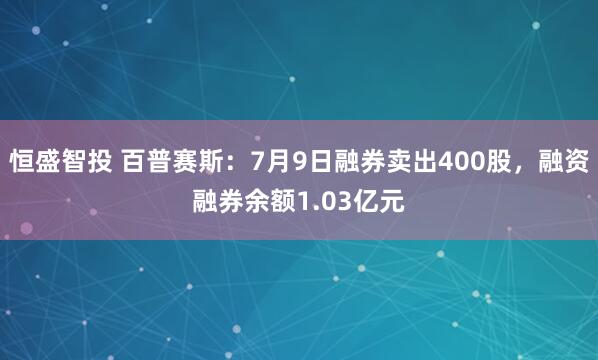 恒盛智投 百普赛斯：7月9日融券卖出400股，融资融券余额1.03亿元
