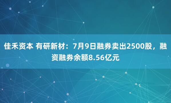 佳禾资本 有研新材：7月9日融券卖出2500股，融资融券余额8.56亿元
