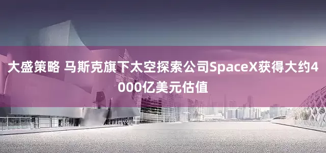 大盛策略 马斯克旗下太空探索公司SpaceX获得大约4000亿美元估值