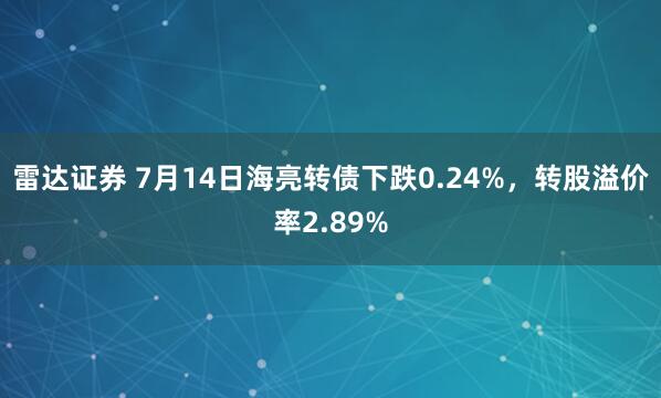 雷达证券 7月14日海亮转债下跌0.24%，转股溢价率2.89%