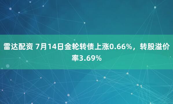 雷达配资 7月14日金轮转债上涨0.66%，转股溢价率3.69%