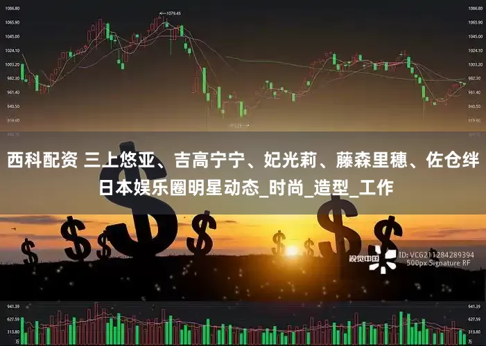 西科配资 三上悠亚、吉高宁宁、妃光莉、藤森里穗、佐仓绊 日本娱乐圈明星动态_时尚_造型_工作
