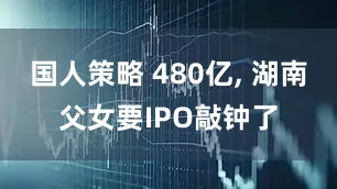 国人策略 480亿, 湖南父女要IPO敲钟了