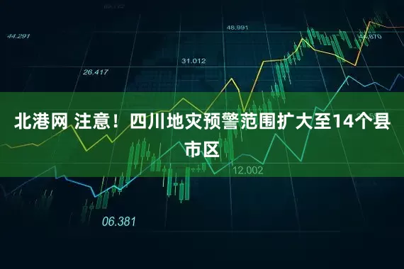 北港网 注意！四川地灾预警范围扩大至14个县市区