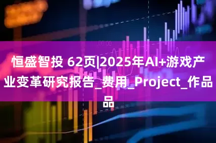 恒盛智投 62页|2025年AI+游戏产业变革研究报告_费用_Project_作品