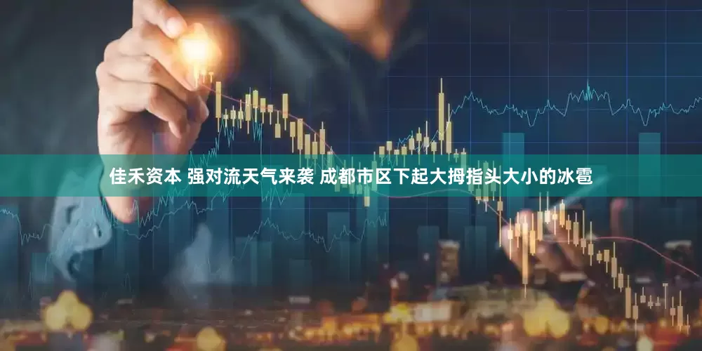佳禾资本 强对流天气来袭 成都市区下起大拇指头大小的冰雹