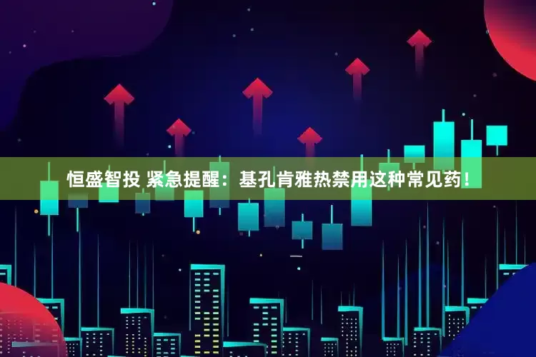 恒盛智投 紧急提醒：基孔肯雅热禁用这种常见药！