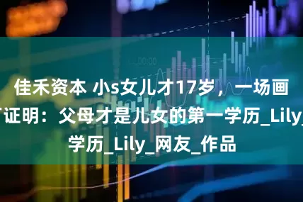 佳禾资本 小s女儿才17岁，一场画展就赚百万证明：父母才是儿女的第一学历_Lily_网友_作品