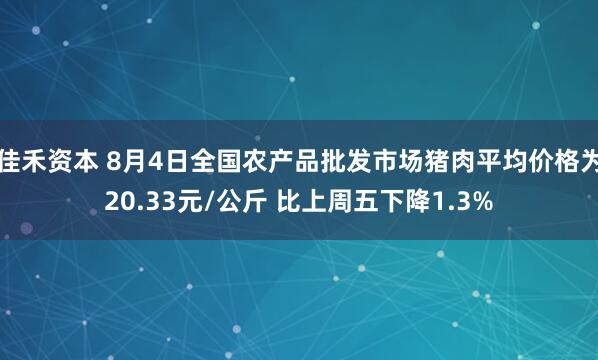 佳禾资本 8月4日全国农产品批发市场猪肉平均价格为20.33元/公斤 比上周五下降1.3%