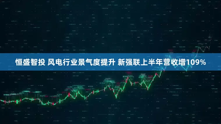恒盛智投 风电行业景气度提升 新强联上半年营收增109%