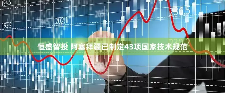 恒盛智投 阿塞拜疆已制定43项国家技术规范