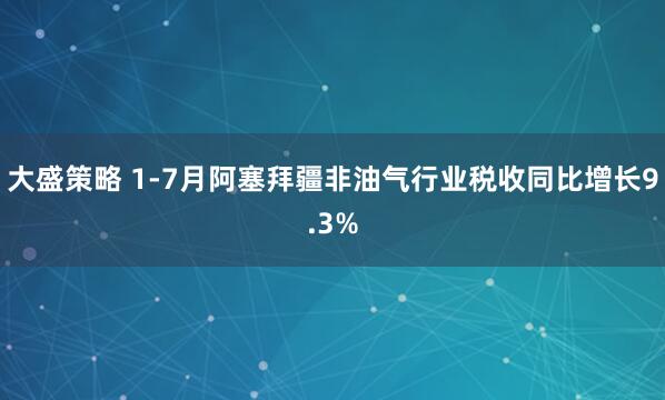 大盛策略 1-7月阿塞拜疆非油气行业税收同比增长9.3%