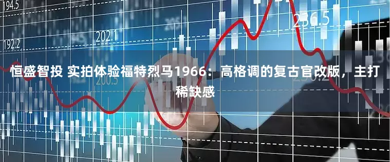 恒盛智投 实拍体验福特烈马1966：高格调的复古官改版，主打稀缺感