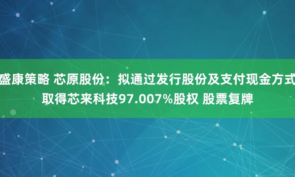 盛康策略 芯原股份：拟通过发行股份及支付现金方式取得芯来科技97.007%股权 股票复牌