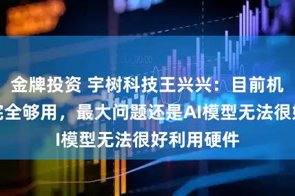 金牌投资 宇树科技王兴兴：目前机器人硬件完全够用，最大问题还是AI模型无法很好利用硬件