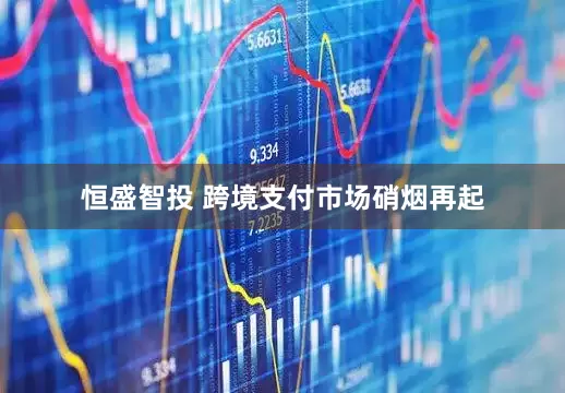 恒盛智投 跨境支付市场硝烟再起