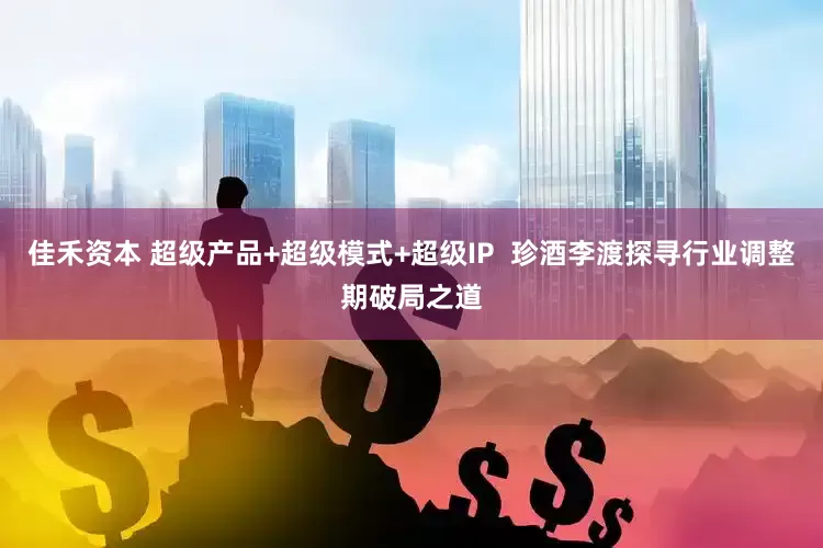 佳禾资本 超级产品+超级模式+超级IP  珍酒李渡探寻行业调整期破局之道