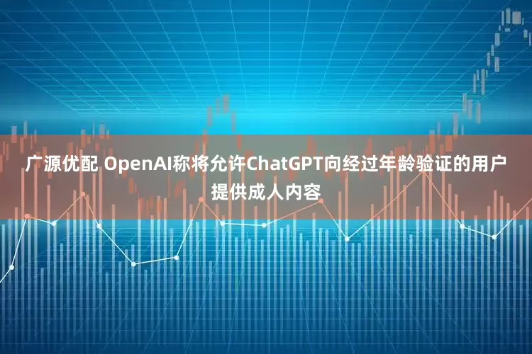 广源优配 OpenAI称将允许ChatGPT向经过年龄验证的用户提供成人内容