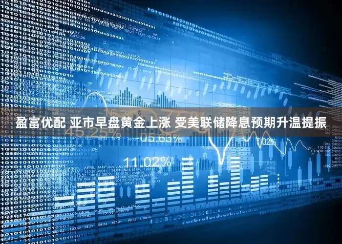 盈富优配 亚市早盘黄金上涨 受美联储降息预期升温提振