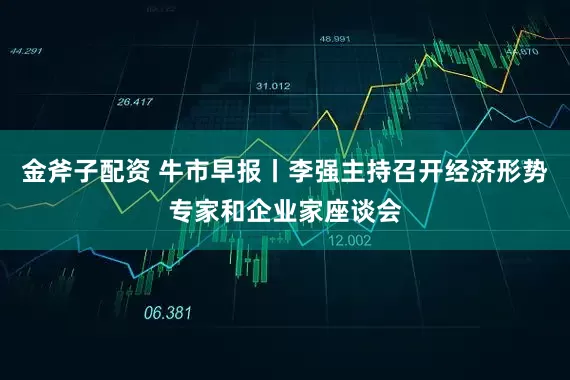 金斧子配资 牛市早报丨李强主持召开经济形势专家和企业家座谈会