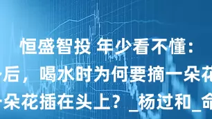 恒盛智投 年少看不懂：小龙女失身后，喝水时为何要摘一朵花插在头上？_杨过和_命运_爱情