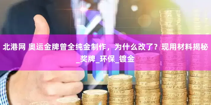 北港网 奥运金牌曾全纯金制作，为什么改了？现用材料揭秘_奖牌_环保_镀金