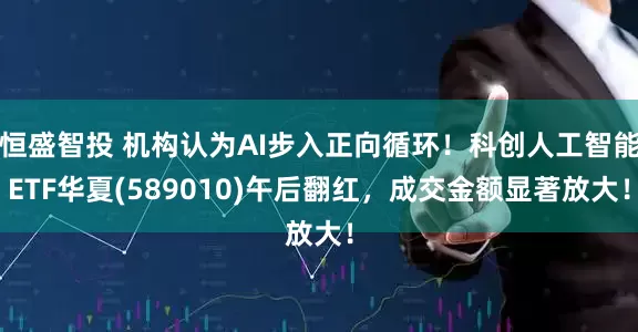 恒盛智投 机构认为AI步入正向循环！科创人工智能ETF华夏(589010)午后翻红，成交金额显著放大！
