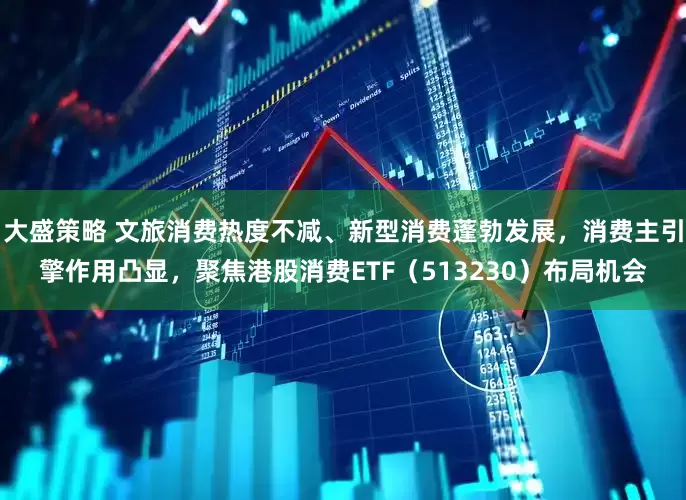 大盛策略 文旅消费热度不减、新型消费蓬勃发展,消费主引擎作用凸显,聚焦港股消费ETF(513230)布局机会