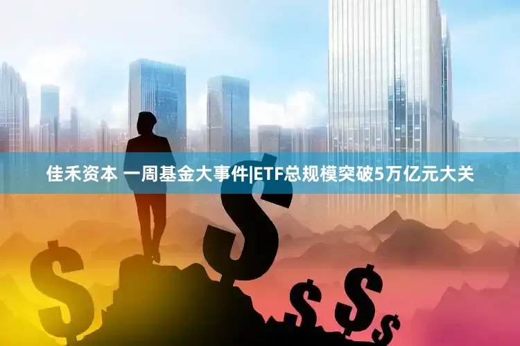 佳禾资本 一周基金大事件|ETF总规模突破5万亿元大关