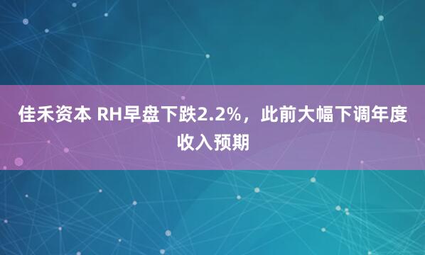 佳禾资本 RH早盘下跌2.2%，此前大幅下调年度收入预期