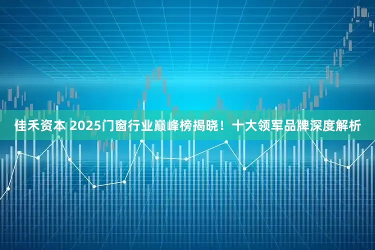 佳禾资本 2025门窗行业巅峰榜揭晓！十大领军品牌深度解析