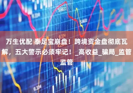 万生优配 泰足宝崩盘！跨境资金盘彻底瓦解，五大警示必须牢记！_高收益_骗局_监管