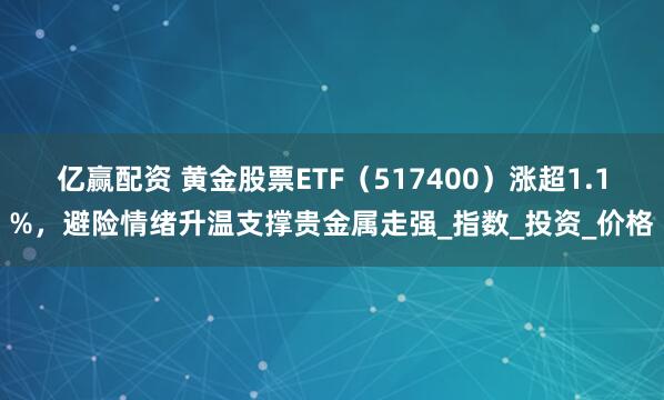亿赢配资 黄金股票ETF（517400）涨超1.1%，避险情绪升温支撑贵金属走强_指数_投资_价格