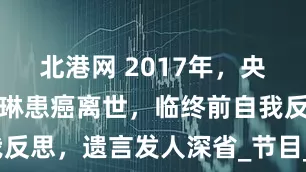 北港网 2017年，央视主持肖晓琳患癌离世，临终前自我反思，遗言发人深省_节目_工作_广播