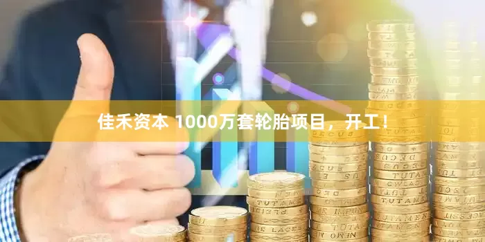 佳禾资本 1000万套轮胎项目，开工！
