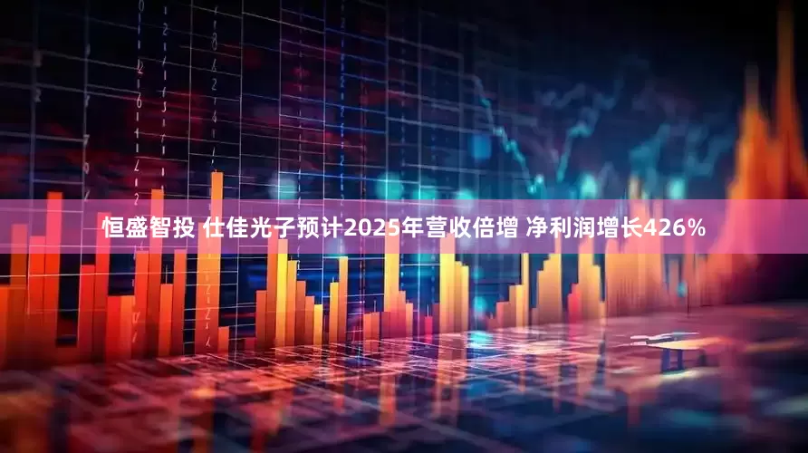 恒盛智投 仕佳光子预计2025年营收倍增 净利润增长426%